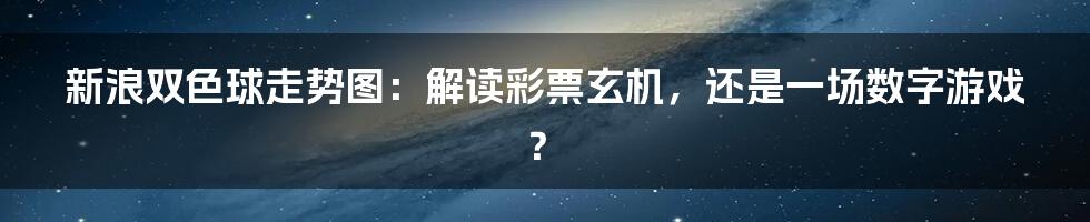 新浪双色球走势图:解读彩票玄机,还是一场数字游戏?