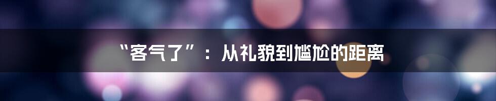 “客气了”:从礼貌到尴尬的距离