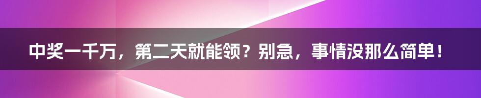 中奖一千万，第二天就能领？别急，事情没那么简单！