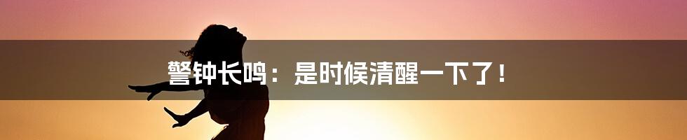 警钟长鸣：是时候清醒一下了！