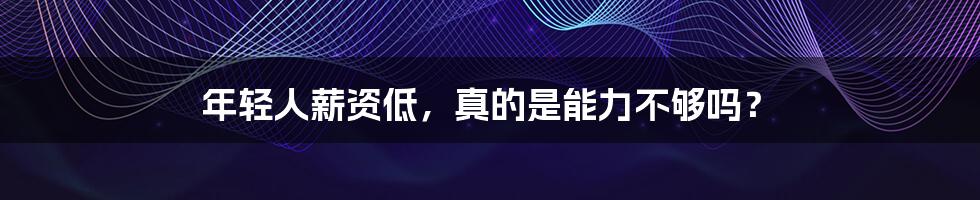 年轻人薪资低,真的是能力不够吗?