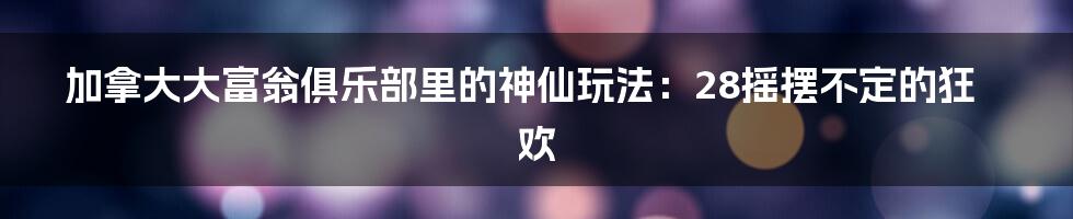 加拿大大富翁俱乐部里的神仙玩法:28摇摆不定的狂欢