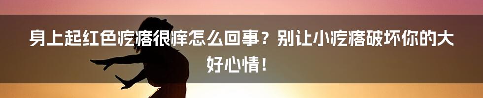 身上起红色疙瘩很痒怎么回事?别让小疙瘩破坏你的大好心情!