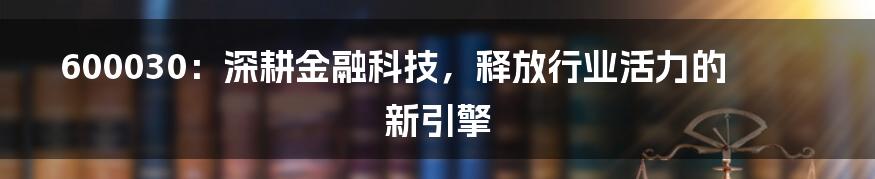 600030：深耕金融科技，释放行业活力的新引擎