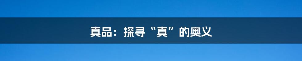 真品：探寻“真”的奥义