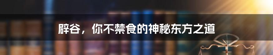辟谷,你不禁食的神秘东方之道