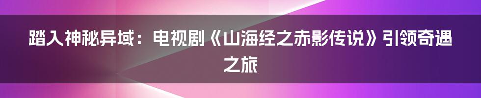 踏入神秘异域：电视剧《山海经之赤影传说》引领奇遇之旅