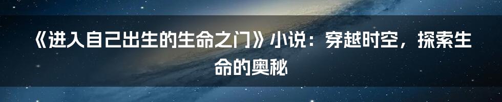 《进入自己出生的生命之门》小说：穿越时空，探索生命的奥秘