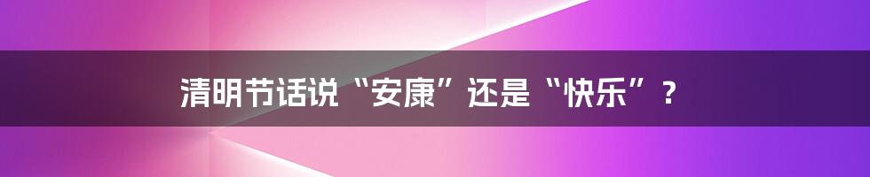 清明节话说“安康”还是“快乐”?