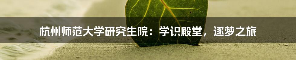 杭州师范大学研究生院：学识殿堂，逐梦之旅