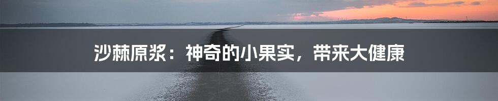沙棘原浆:神奇的小果实,带来大健康