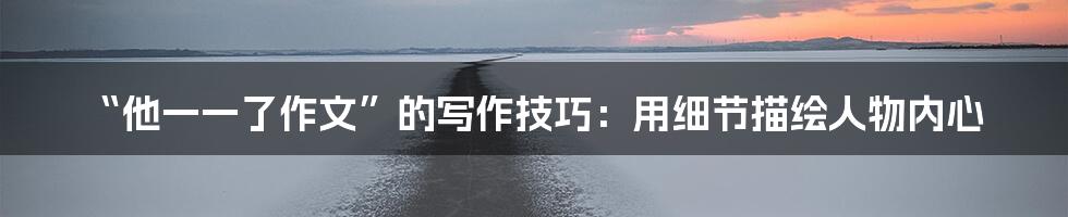 “他一一了作文”的写作技巧:用细节描绘人物内心