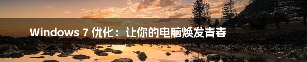 Windows 7 优化:让你的电脑焕发青春