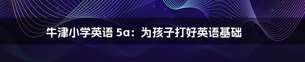 牛津小学英语 5a:为孩子打好英语基础
