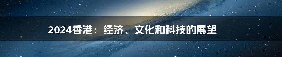 2024香港：经济、文化和科技的展望