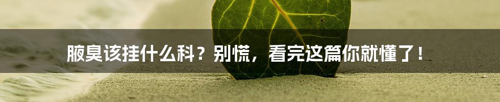 腋臭该挂什么科？别慌，看完这篇你就懂了！