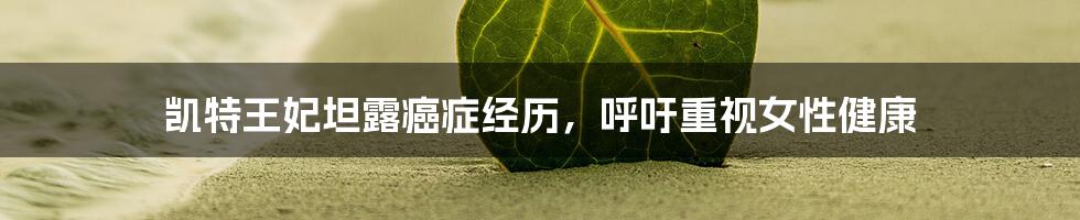 凯特王妃坦露癌症经历，呼吁重视女性健康