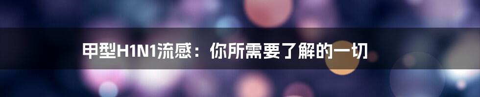 甲型H1N1流感:你所需要了解的一切
