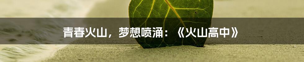青春火山,梦想喷涌:《火山高中》