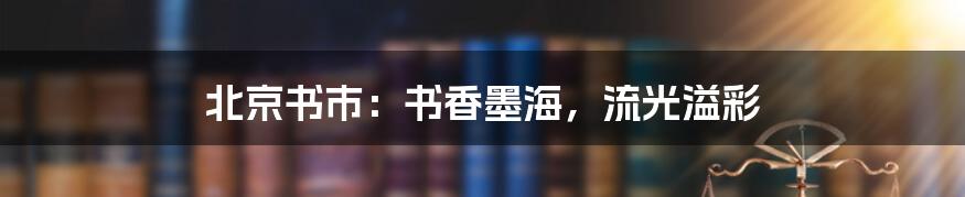 北京书市:书香墨海,流光溢彩
