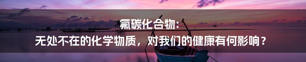 氟碳化合物: 无处不在的化学物质,对我们的健康有何影响?