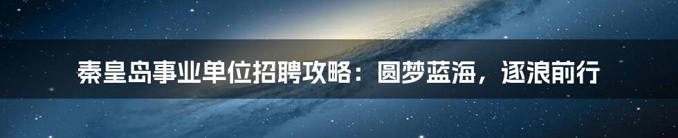 秦皇岛事业单位招聘攻略:圆梦蓝海,逐浪前行