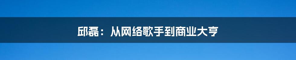 邱磊:从网络歌手到商业大亨