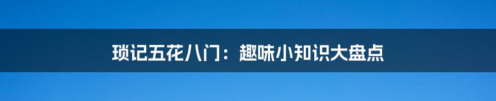 琐记五花八门：趣味小知识大盘点