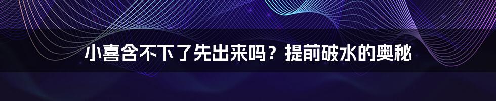 小喜含不下了先出来吗?提前破水的奥秘
