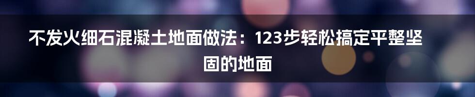 不发火细石混凝土地面做法：123步轻松搞定平整坚固的地面