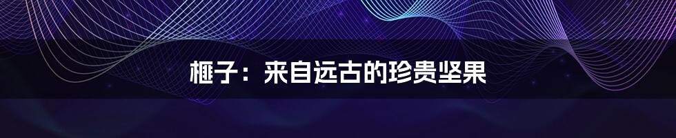 榧子：来自远古的珍贵坚果