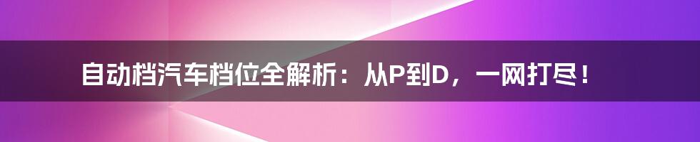 自动档汽车档位全解析：从P到D，一网打尽！