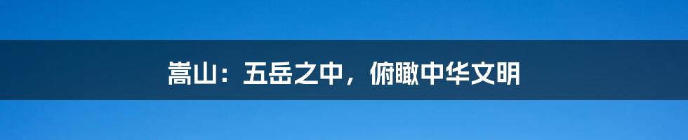 嵩山:五岳之中,俯瞰中华文明