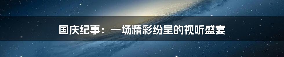 国庆纪事：一场精彩纷呈的视听盛宴