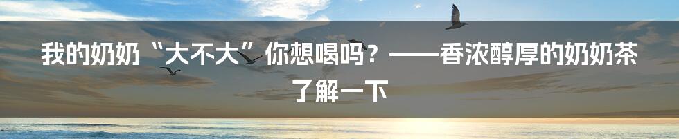 我的奶奶“大不大”你想喝吗？——香浓醇厚的奶奶茶了解一下