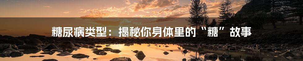 糖尿病类型:揭秘你身体里的“糖”故事