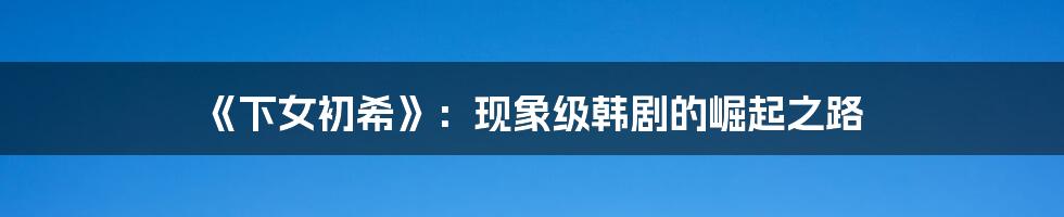 《下女初希》：现象级韩剧的崛起之路