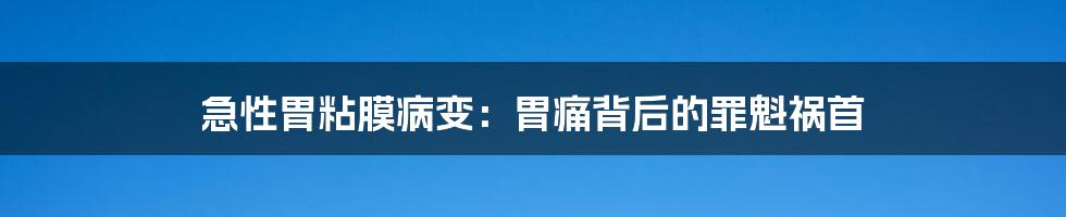 急性胃粘膜病变:胃痛背后的罪魁祸首