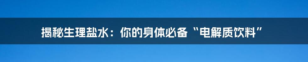 揭秘生理盐水:你的身体必备“电解质饮料”