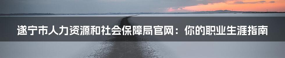 遂宁市人力资源和社会保障局官网:你的职业生涯指南