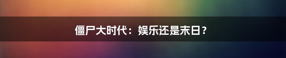 僵尸大时代:娱乐还是末日?