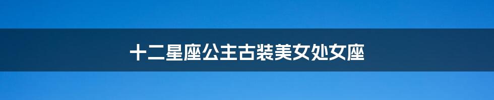 十二星座公主古装美女处女座