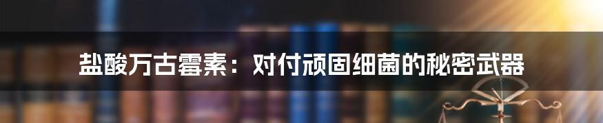 盐酸万古霉素:对付顽固细菌的秘密武器