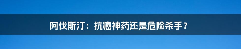 阿伐斯汀：抗癌神药还是危险杀手？