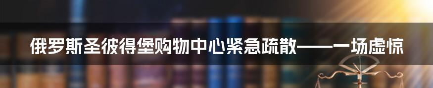 俄罗斯圣彼得堡购物中心紧急疏散——一场虚惊