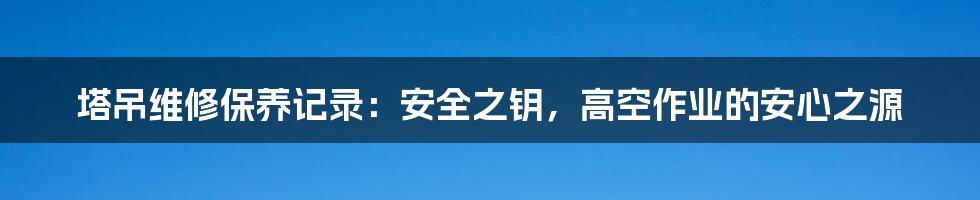 塔吊维修保养记录：安全之钥，高空作业的安心之源