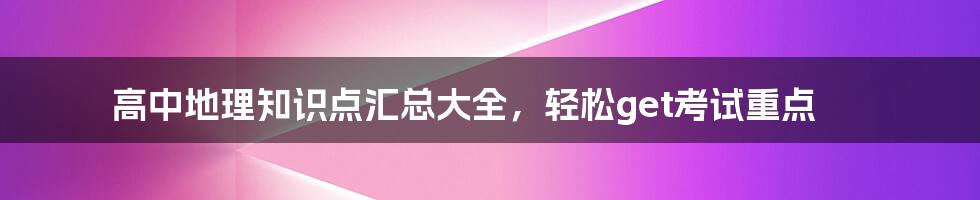 高中地理知识点汇总大全,轻松get考试重点