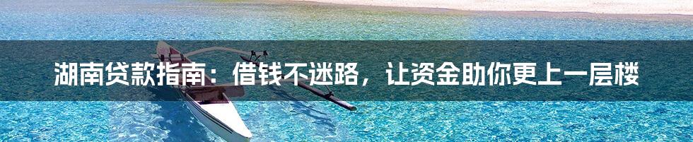 湖南贷款指南:借钱不迷路,让资金助你更上一层楼