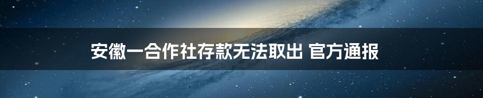 安徽一合作社存款无法取出 官方通报