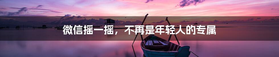 微信摇一摇，不再是年轻人的专属